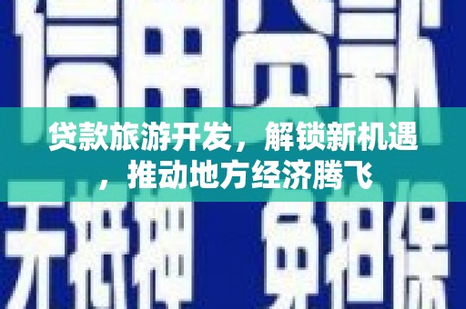 学甲贷款旅游开发，解锁新机遇，推动地方经济腾飞