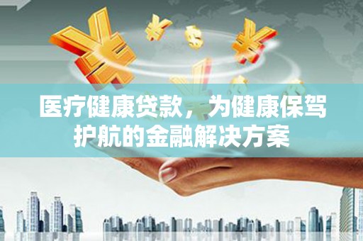 学甲医疗健康贷款，为健康保驾护航的金融解决方案
