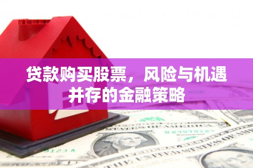 学甲贷款购买股票，风险与机遇并存的金融策略