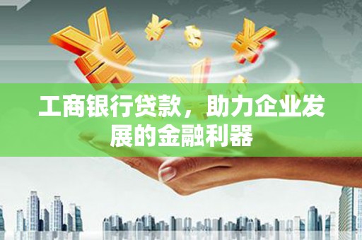 学甲工商银行贷款，助力企业发展的金融利器