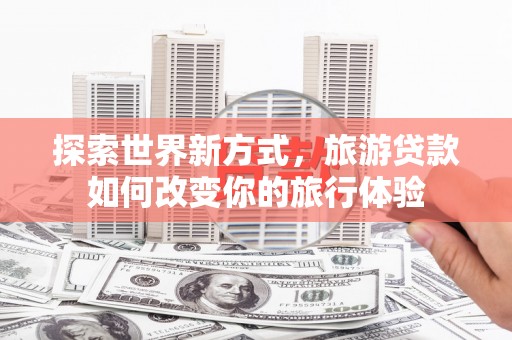 学甲探索世界新方式，旅游贷款如何改变你的旅行体验
