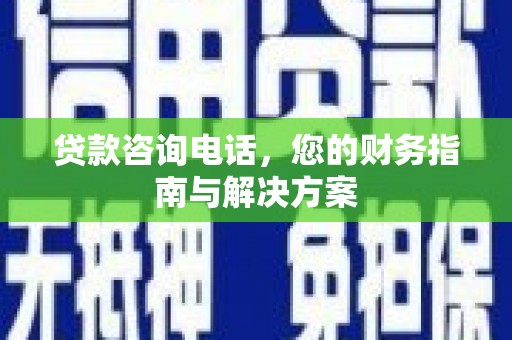 学甲贷款咨询电话，您的财务指南与解决方案