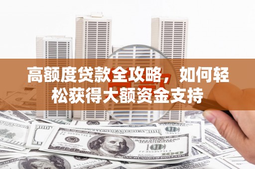 学甲高额度贷款全攻略，如何轻松获得大额资金支持