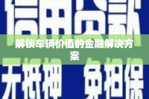 学甲解锁车辆价值的金融解决方案