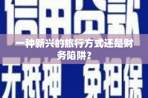 学甲一种新兴的旅行方式还是财务陷阱？