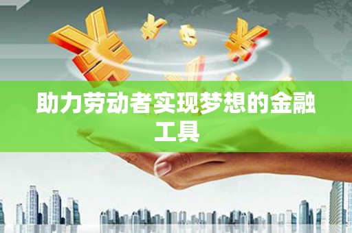 学甲助力劳动者实现梦想的金融工具