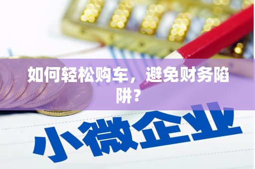 学甲如何轻松购车，避免财务陷阱？